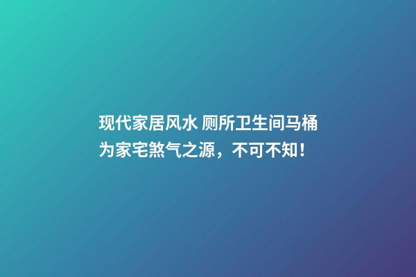 现代家居风水 厕所卫生间马桶为家宅煞气之源，不可不知！